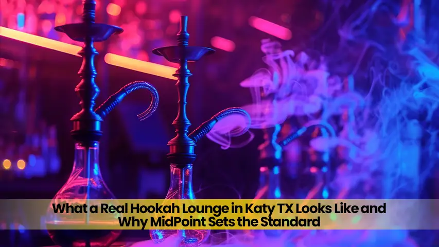 What a Real Hookah Lounge in Katy TX Looks Like and Why MidPoint Sets the Standard